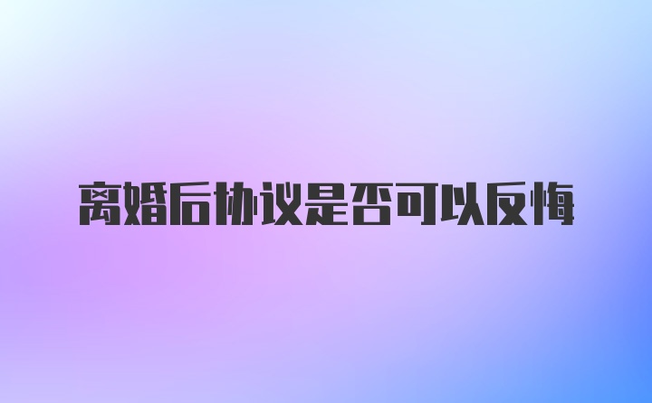 离婚后协议是否可以反悔