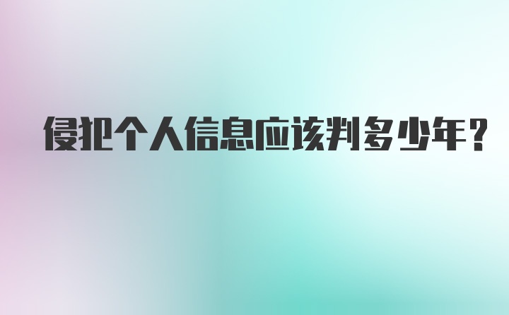 侵犯个人信息应该判多少年？