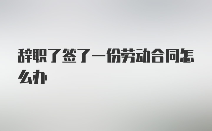 辞职了签了一份劳动合同怎么办