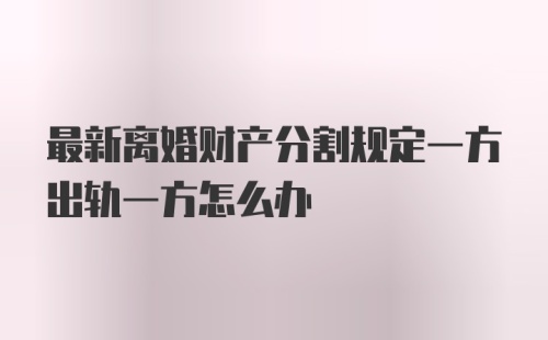 最新离婚财产分割规定一方出轨一方怎么办