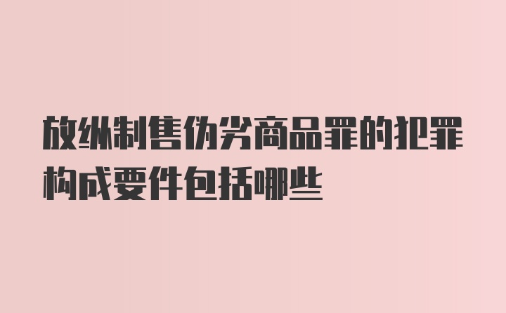 放纵制售伪劣商品罪的犯罪构成要件包括哪些