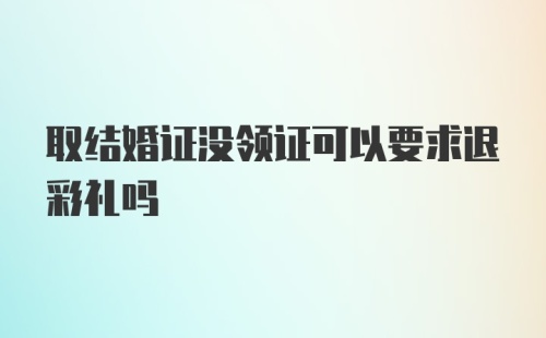 取结婚证没领证可以要求退彩礼吗