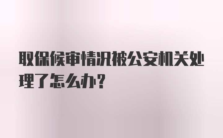 取保候审情况被公安机关处理了怎么办？