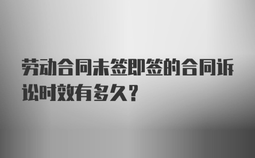 劳动合同未签即签的合同诉讼时效有多久？