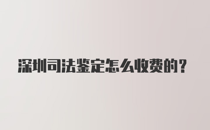 深圳司法鉴定怎么收费的？