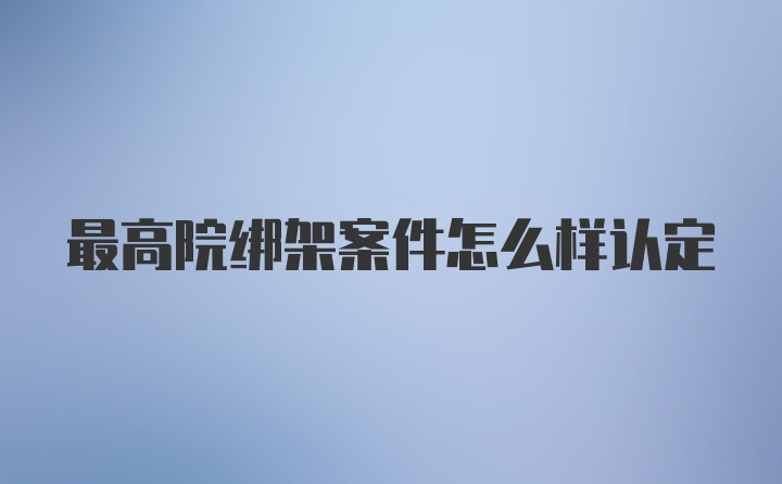 最高院绑架案件怎么样认定