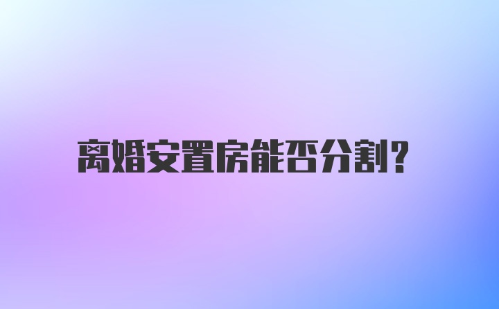 离婚安置房能否分割?