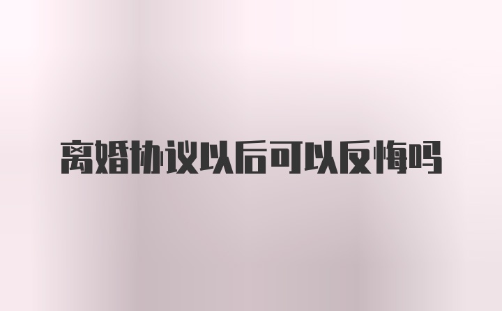 离婚协议以后可以反悔吗