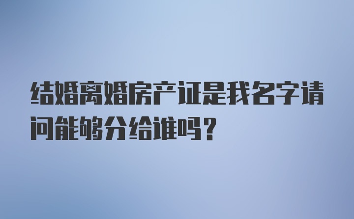 结婚离婚房产证是我名字请问能够分给谁吗？