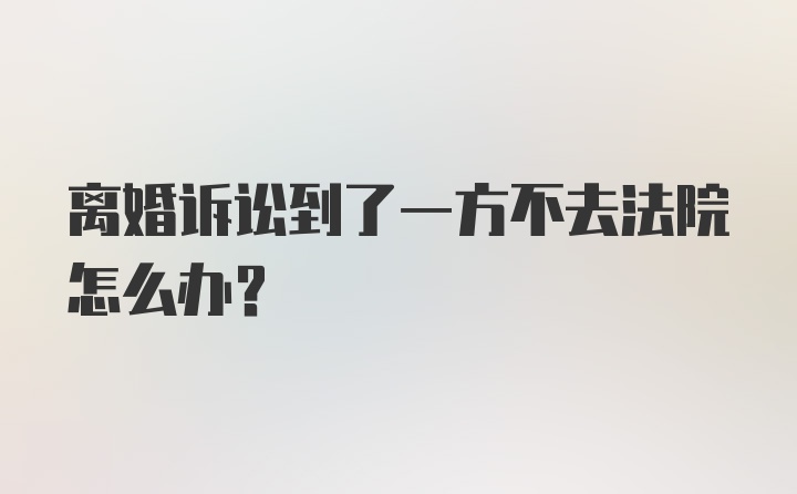 离婚诉讼到了一方不去法院怎么办？