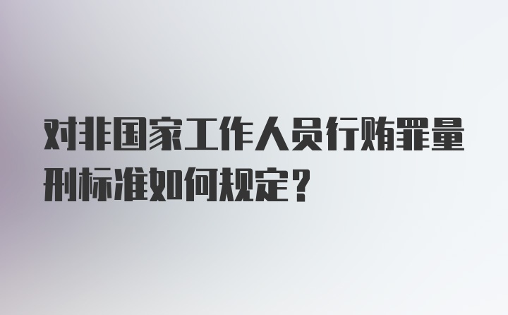 对非国家工作人员行贿罪量刑标准如何规定？