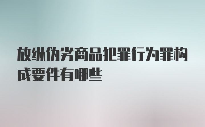 放纵伪劣商品犯罪行为罪构成要件有哪些