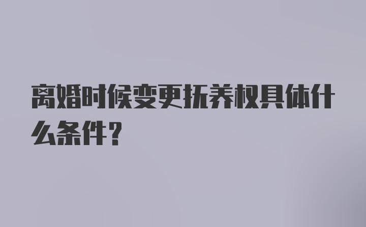 离婚时候变更抚养权具体什么条件？