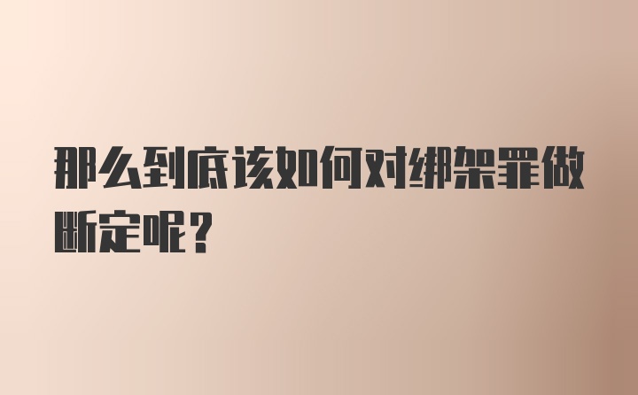 那么到底该如何对绑架罪做断定呢？