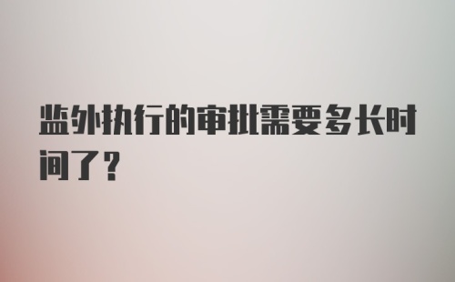 监外执行的审批需要多长时间了？