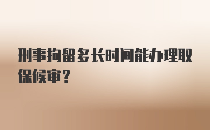 刑事拘留多长时间能办理取保候审？