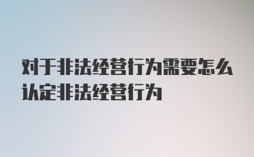 对于非法经营行为需要怎么认定非法经营行为