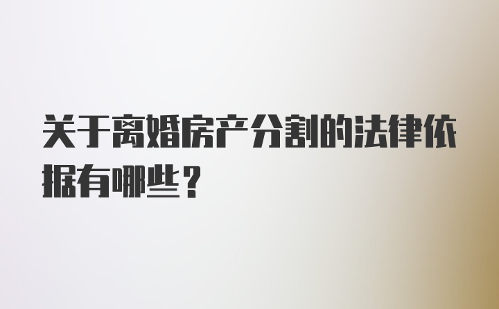 关于离婚房产分割的法律依据有哪些？