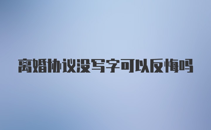 离婚协议没写字可以反悔吗