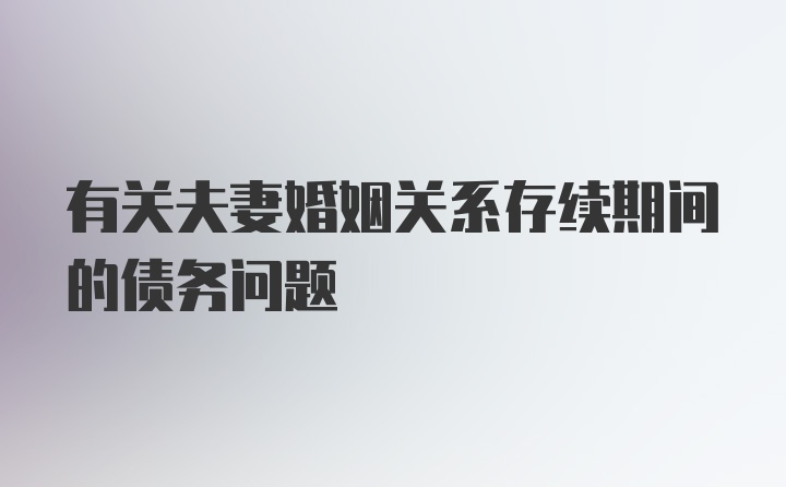 有关夫妻婚姻关系存续期间的债务问题