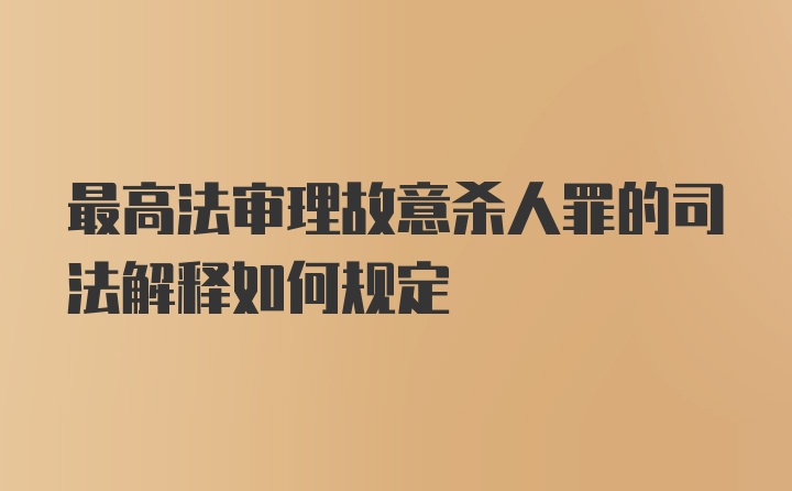 最高法审理故意杀人罪的司法解释如何规定