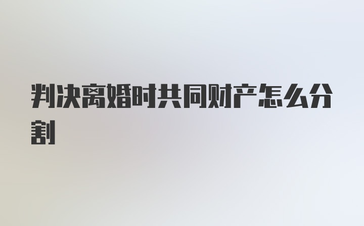 判决离婚时共同财产怎么分割