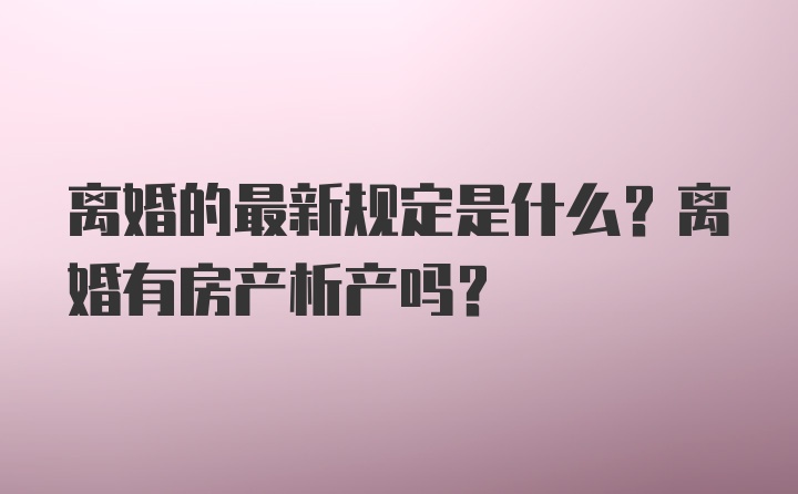 离婚的最新规定是什么？离婚有房产析产吗？