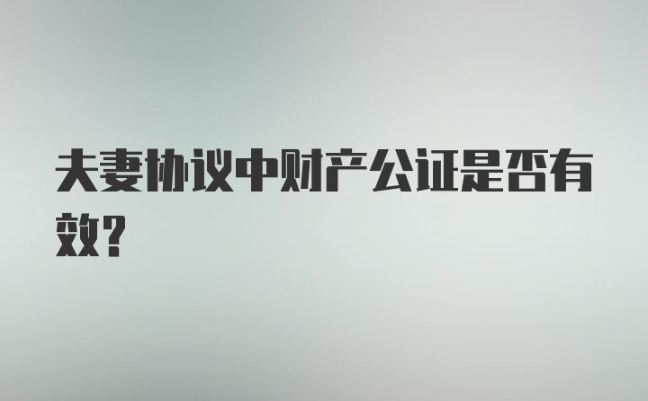 夫妻协议中财产公证是否有效?