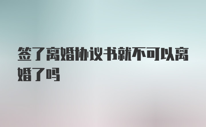 签了离婚协议书就不可以离婚了吗