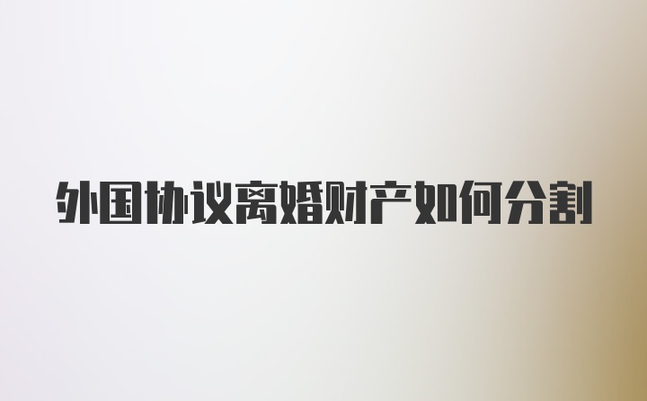 外国协议离婚财产如何分割