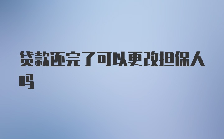 贷款还完了可以更改担保人吗