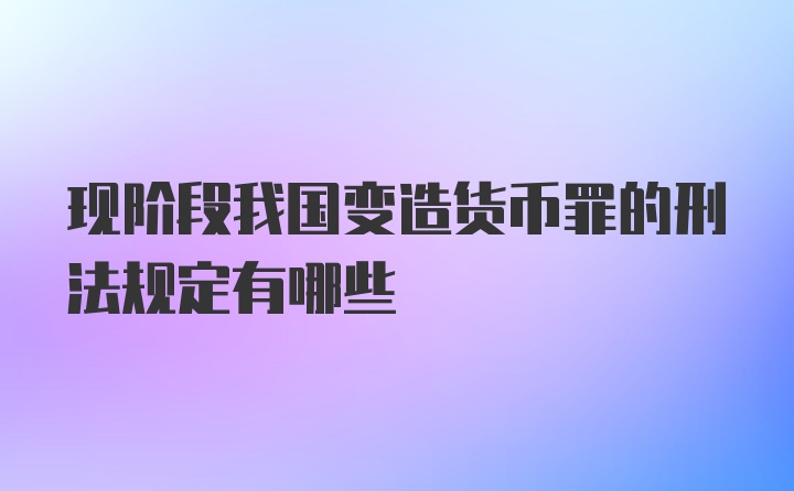 现阶段我国变造货币罪的刑法规定有哪些