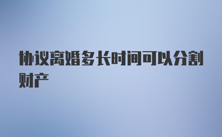 协议离婚多长时间可以分割财产