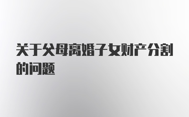 关于父母离婚子女财产分割的问题