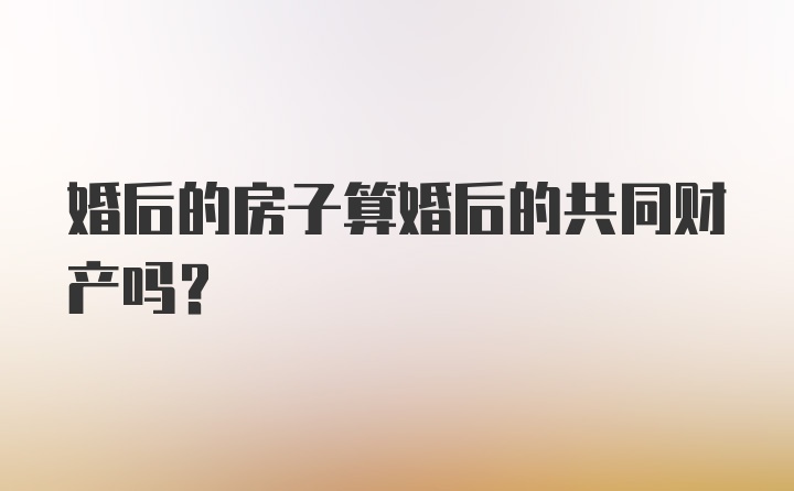 婚后的房子算婚后的共同财产吗？