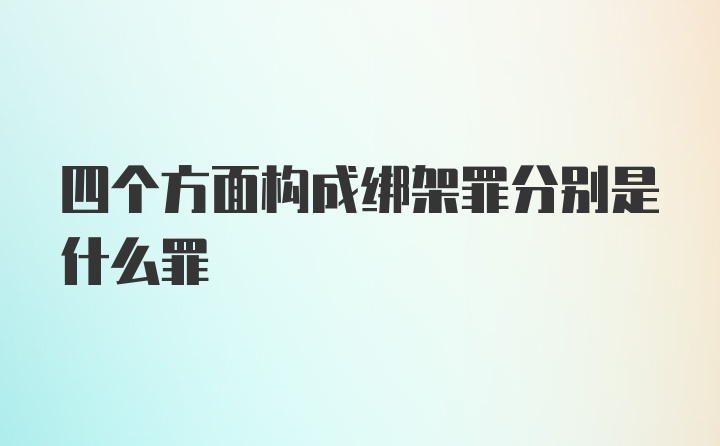 四个方面构成绑架罪分别是什么罪