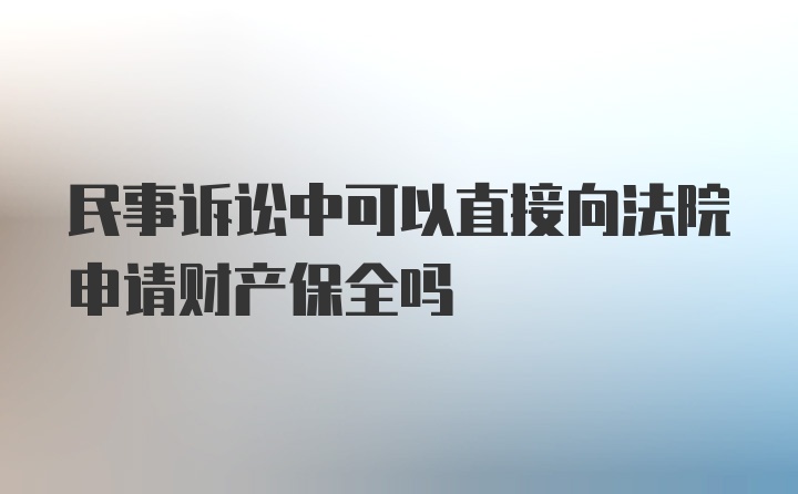 民事诉讼中可以直接向法院申请财产保全吗