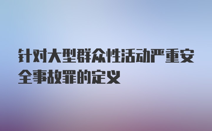 针对大型群众性活动严重安全事故罪的定义