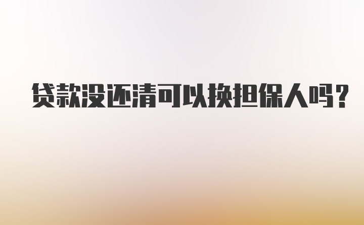 贷款没还清可以换担保人吗？