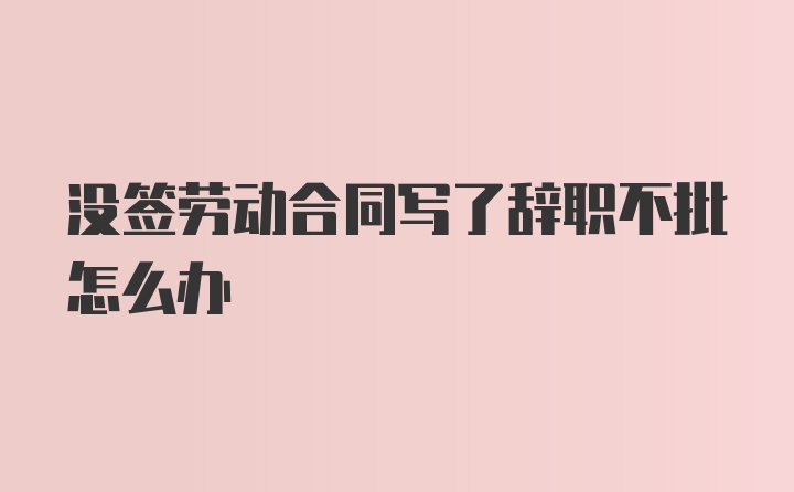 没签劳动合同写了辞职不批怎么办