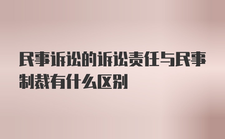 民事诉讼的诉讼责任与民事制裁有什么区别