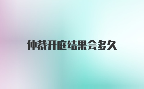 仲裁开庭结果会多久