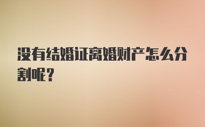 没有结婚证离婚财产怎么分割呢？