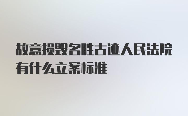 故意损毁名胜古迹人民法院有什么立案标准