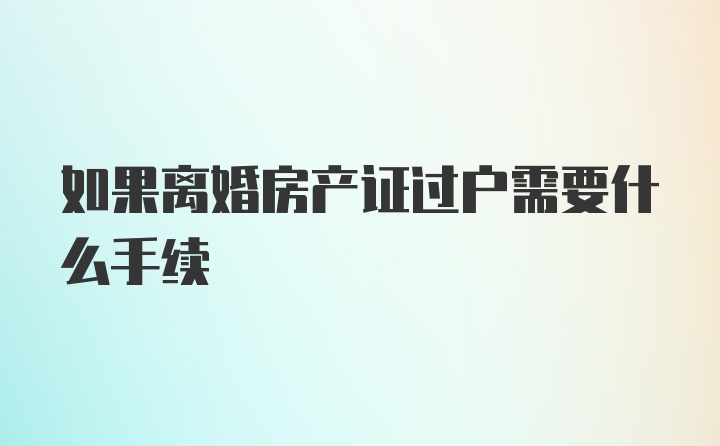 如果离婚房产证过户需要什么手续