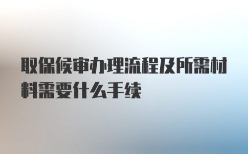 取保候审办理流程及所需材料需要什么手续