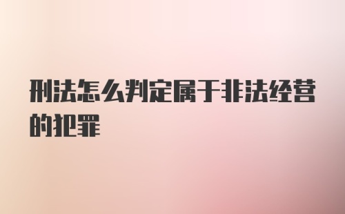 刑法怎么判定属于非法经营的犯罪