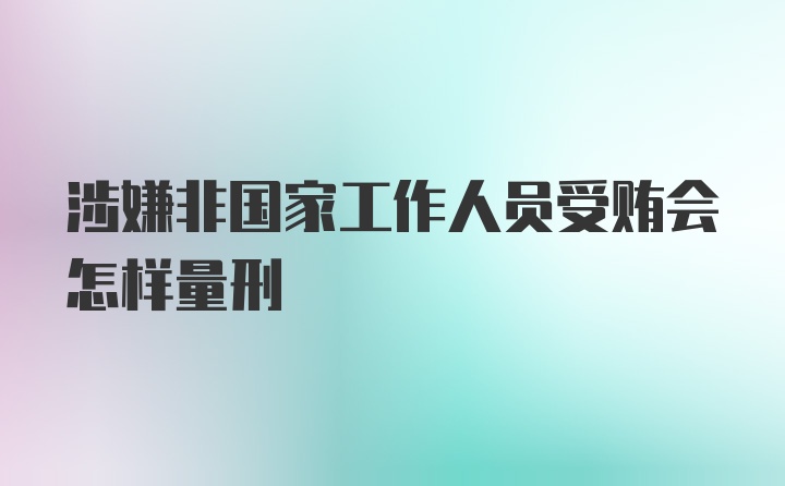 涉嫌非国家工作人员受贿会怎样量刑