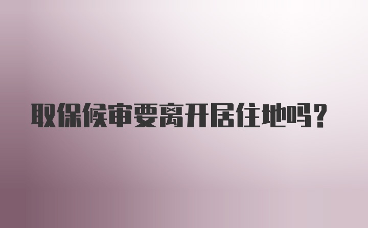 取保候审要离开居住地吗？