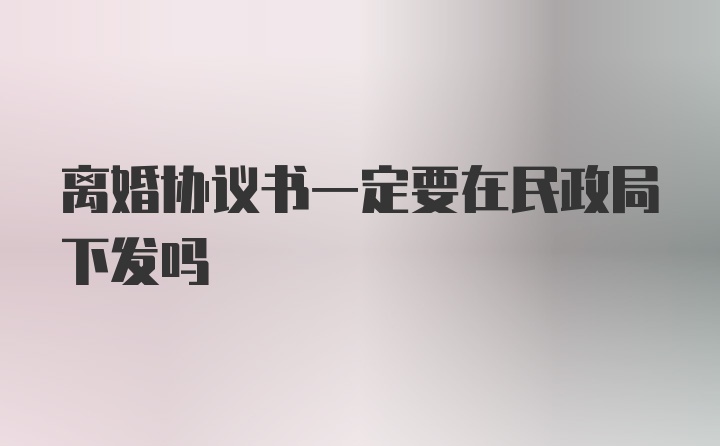 离婚协议书一定要在民政局下发吗